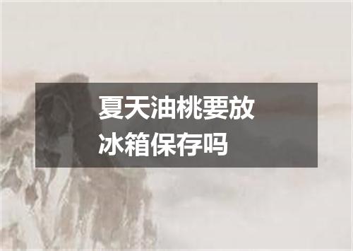 夏天油桃要放冰箱保存吗