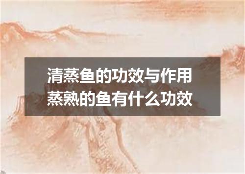 清蒸鱼的功效与作用 蒸熟的鱼有什么功效