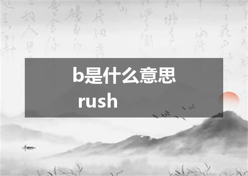 b是什么意思 rush