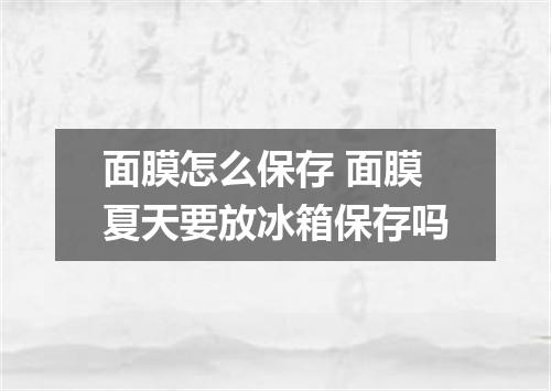 面膜怎么保存 面膜夏天要放冰箱保存吗