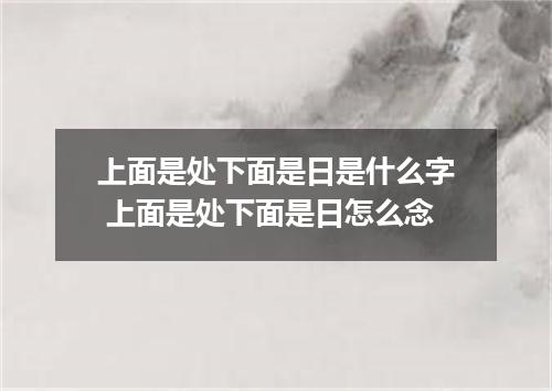 上面是处下面是日是什么字 上面是处下面是日怎么念