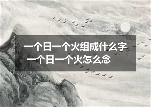 一个日一个火组成什么字 一个日一个火怎么念