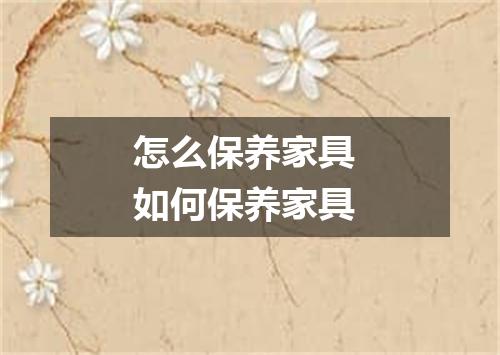 怎么保养家具 如何保养家具