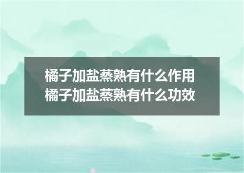 橘子加盐蒸熟有什么作用 橘子加盐蒸熟有什么功效