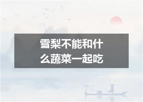 雪梨不能和什么蔬菜一起吃