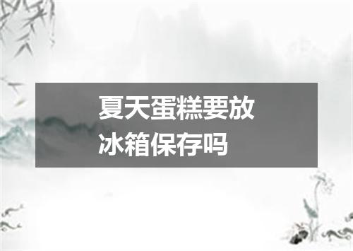夏天蛋糕要放冰箱保存吗