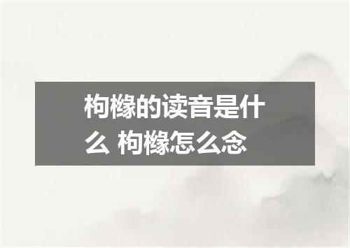 枸橼的读音是什么 枸橼怎么念