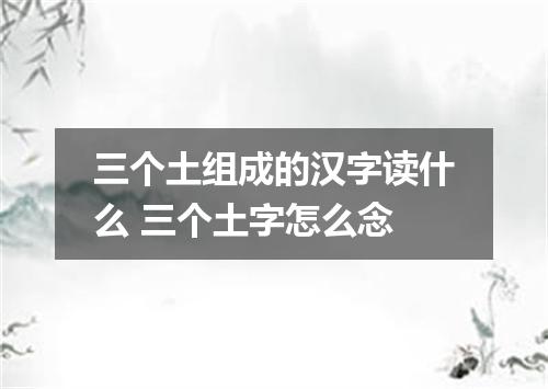 三个土组成的汉字读什么 三个土字怎么念
