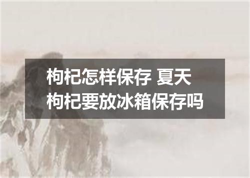 枸杞怎样保存 夏天枸杞要放冰箱保存吗