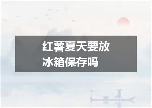 红薯夏天要放冰箱保存吗