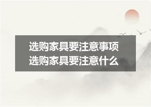 选购家具要注意事项 选购家具要注意什么