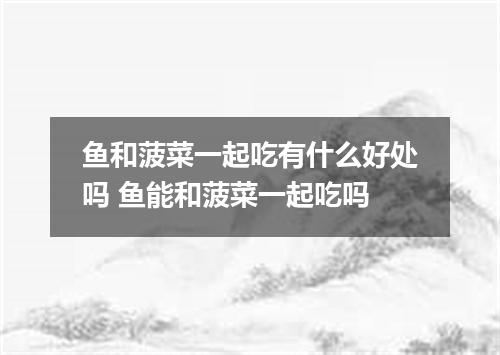 鱼和菠菜一起吃有什么好处吗 鱼能和菠菜一起吃吗