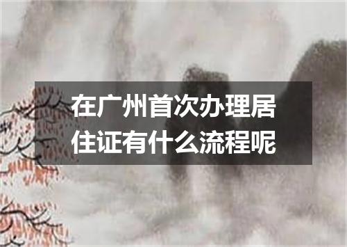 在广州首次办理居住证有什么流程呢