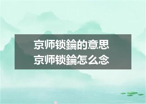 京师锁錀的意思 京师锁錀怎么念