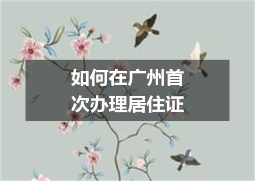 如何在广州首次办理居住证