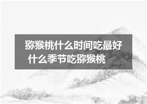 猕猴桃什么时间吃最好 什么季节吃猕猴桃