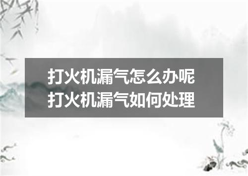 打火机漏气怎么办呢 打火机漏气如何处理