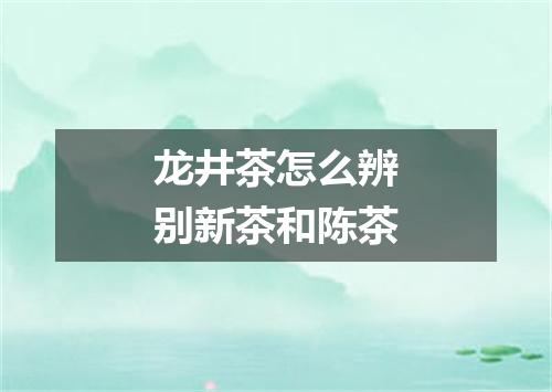 龙井茶怎么辨别新茶和陈茶