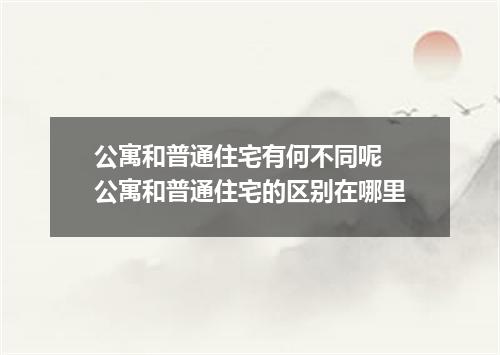 公寓和普通住宅有何不同呢 公寓和普通住宅的区别在哪里