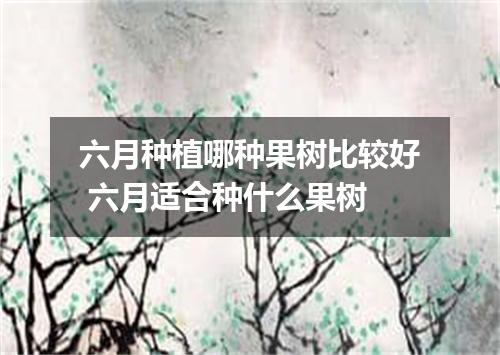 六月种植哪种果树比较好 六月适合种什么果树