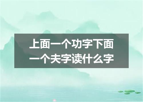 上面一个功字下面一个夫字读什么字