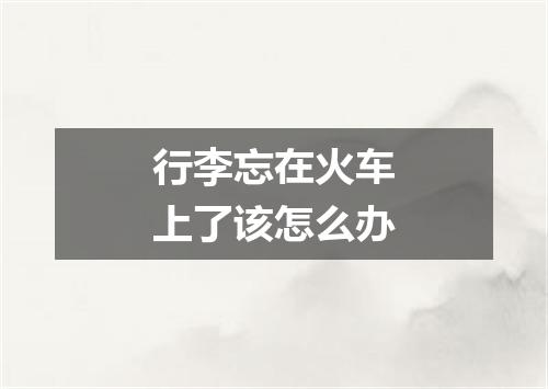 行李忘在火车上了该怎么办