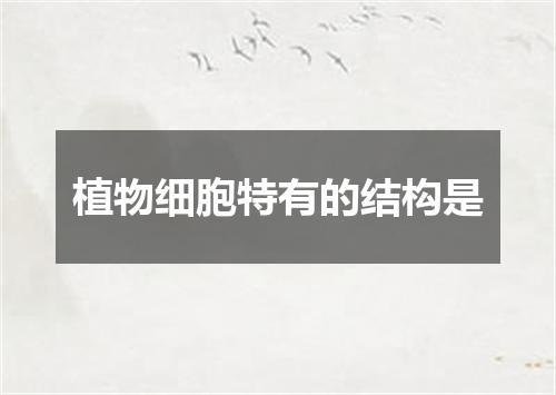 植物细胞特有的结构是