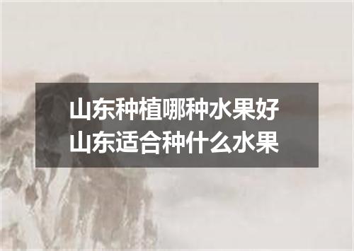 山东种植哪种水果好 山东适合种什么水果