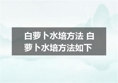 白萝卜水培方法 白萝卜水培方法如下
