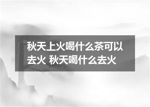 秋天上火喝什么茶可以去火 秋天喝什么去火