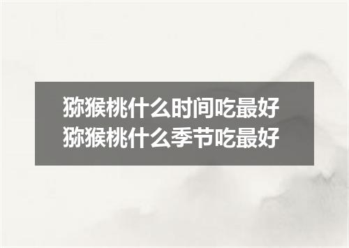 猕猴桃什么时间吃最好 猕猴桃什么季节吃最好