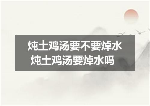 炖土鸡汤要不要焯水 炖土鸡汤要焯水吗