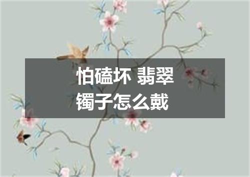 怕磕坏 翡翠镯子怎么戴