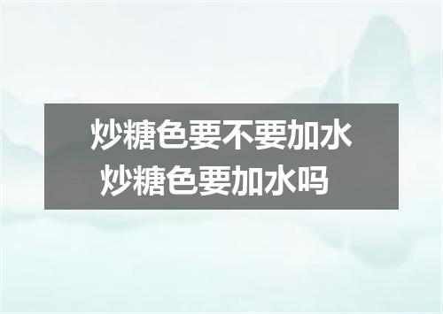 炒糖色要不要加水 炒糖色要加水吗