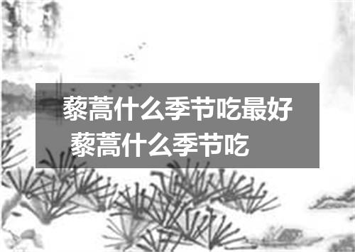 藜蒿什么季节吃最好 藜蒿什么季节吃