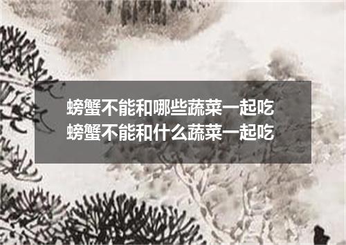 螃蟹不能和哪些蔬菜一起吃 螃蟹不能和什么蔬菜一起吃