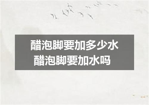 醋泡脚要加多少水 醋泡脚要加水吗
