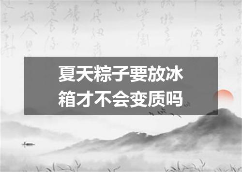 夏天粽子要放冰箱才不会变质吗