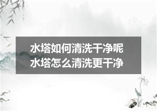 水塔如何清洗干净呢 水塔怎么清洗更干净