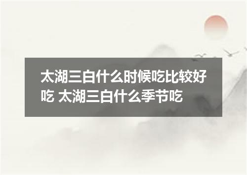 太湖三白什么时候吃比较好吃 太湖三白什么季节吃