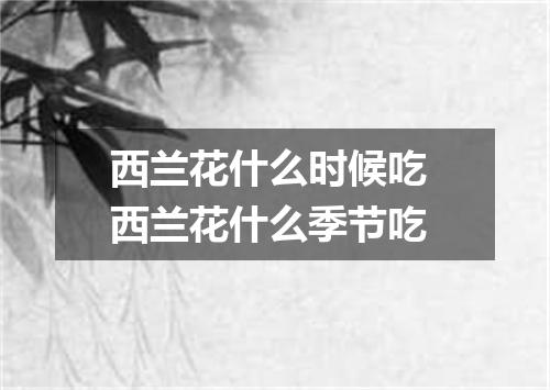 西兰花什么时候吃 西兰花什么季节吃