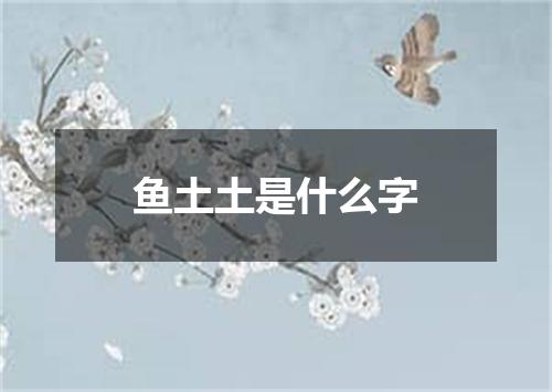 鱼土土是什么字