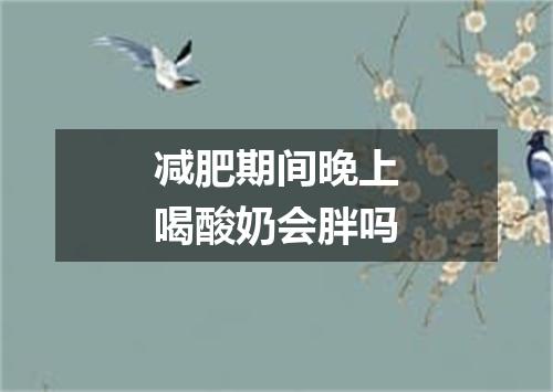 减肥期间晚上喝酸奶会胖吗