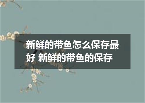 新鲜的带鱼怎么保存最好 新鲜的带鱼的保存