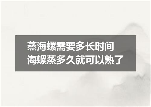 蒸海螺需要多长时间 海螺蒸多久就可以熟了