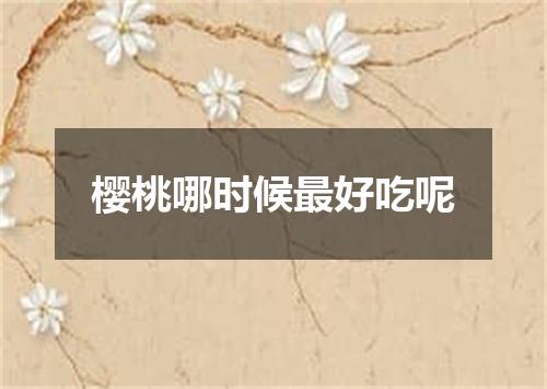 樱桃哪时候最好吃呢