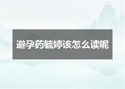 避孕药毓婷该怎么读呢