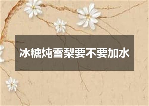 冰糖炖雪梨要不要加水