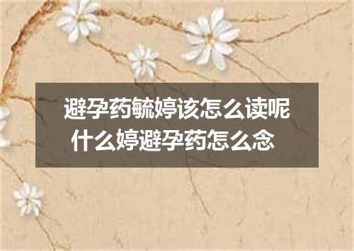 避孕药毓婷该怎么读呢 什么婷避孕药怎么念