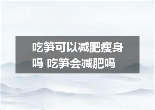 吃笋可以减肥瘦身吗 吃笋会减肥吗